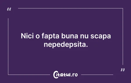 Citeste si: Nici o fapta buna nu scapa nepedepsita. 