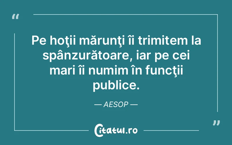 Pe hoţii mărunţi îi trimitem la spânzurătoare, iar pe cei mari îi numim în funcţii publice. Aesop