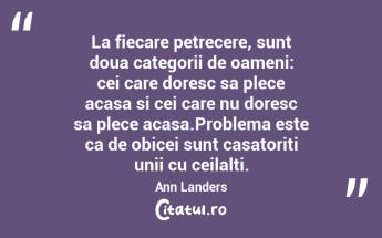 La fiecare petrecere, sunt doua categorii de oameni: cei care doresc sa plece acasa si cei care nu doresc sa plece acasa.Problema este ca de obicei sunt casatoriti unii cu ceilalti. Ann Landers...
