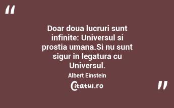 Doar doua lucruri sunt infinite: Universul si prostia umana.Si nu sunt sigur in legatura cu Universul. Albert Einstein...