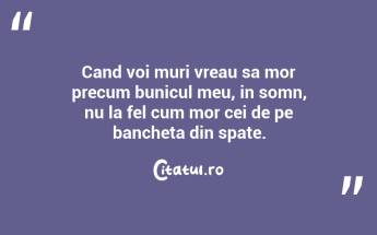 Cand voi muri vreau sa mor precum bunicul meu, in somn, nu la fel cum mor cei de pe bancheta din spate. ...