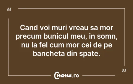 Cand voi muri vreau sa mor precum bunicu...