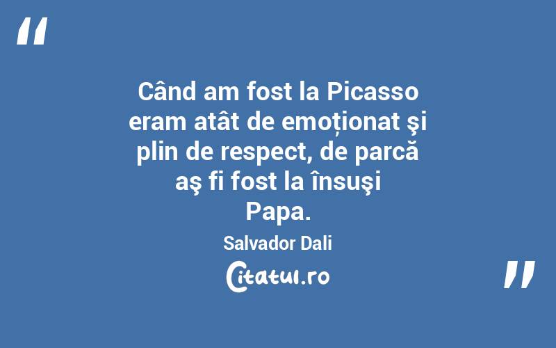 Când am fost la Picasso eram atât de emoţionat şi plin de respect, de parcă aş fi fost la însuşi Papa. Salvador Dali