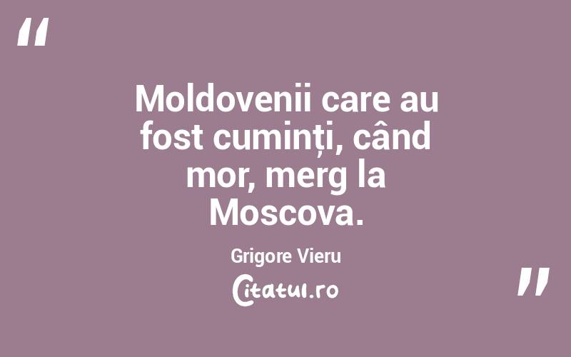 Moldovenii care au fost cuminţi, când mor, merg la Moscova. Grigore Vieru