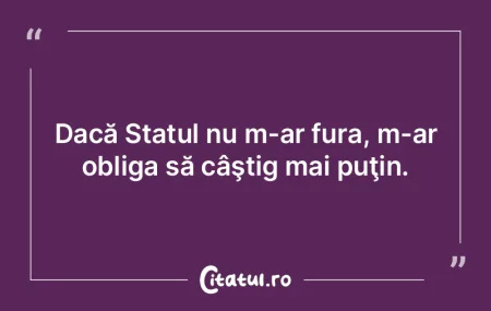 Dacă Statul nu m-ar fura, m-ar obliga s...