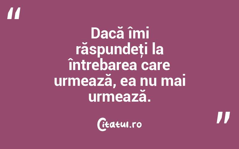 Dacă îmi răspundeţi la întrebarea care urmează, ea nu mai urmează.