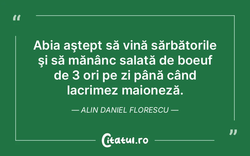 Abia aştept să vină sărbătorile şi să mănânc salată de boeuf de 3 ori pe zi până când lacrimez maioneză. Alin Daniel Florescu