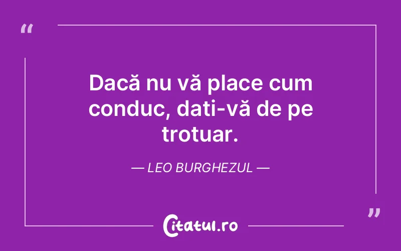 Dacă nu vă place cum conduc, dați-vă de pe trotuar. Leo Burghezul