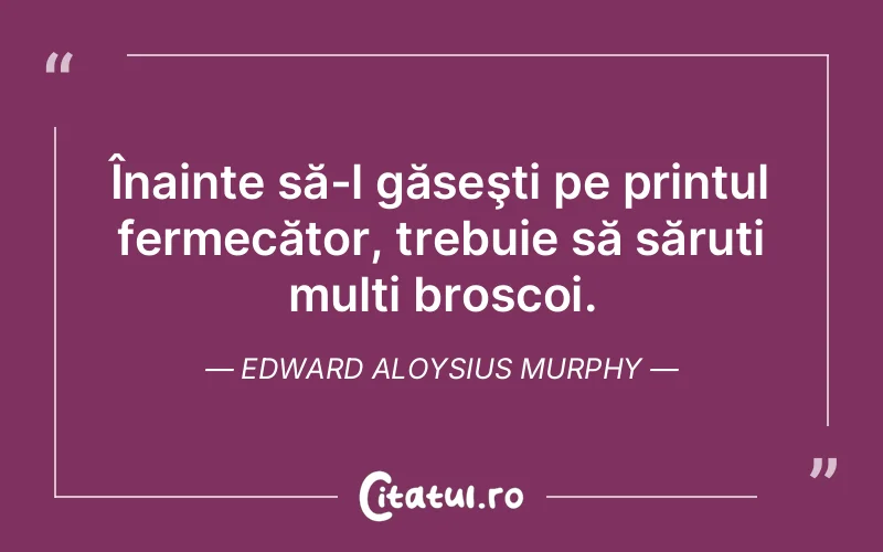 Înainte să-l găseşti pe prințul fermecător, trebuie să săruți mulți broscoi. Edward Aloysius Murphy
