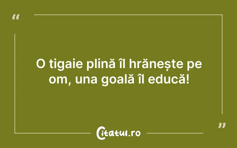 O tigaie plină îl hrănește pe om, una goală îl educă!