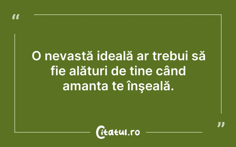 O nevastă ideală ar trebui să fie alături de tine când amanta te înşeală.