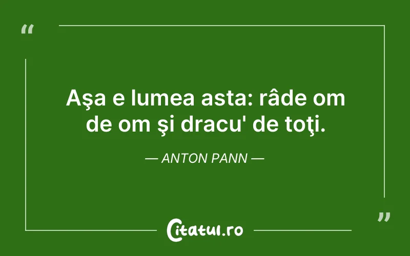 Aşa e lumea asta: râde om de om şi dracu' de toţi. Anton Pann
