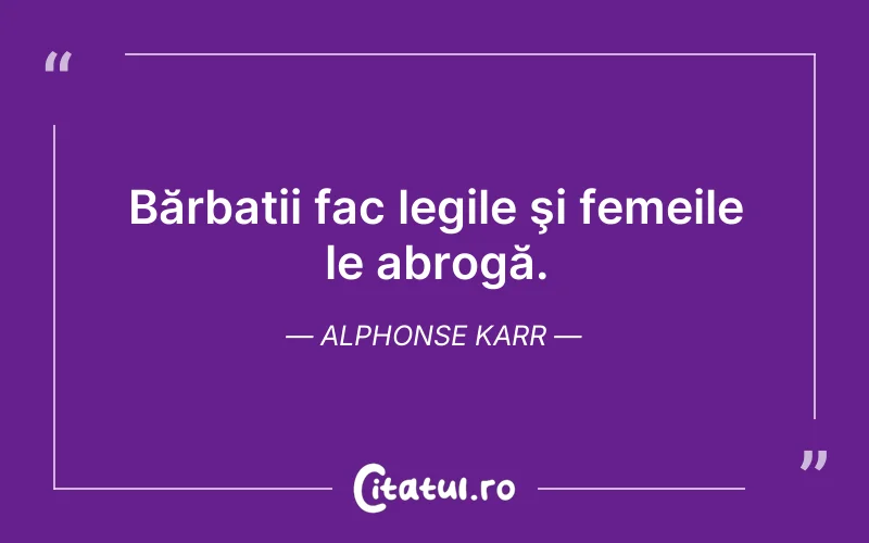Bărbații fac legile şi femeile le abrogă. Alphonse Karr