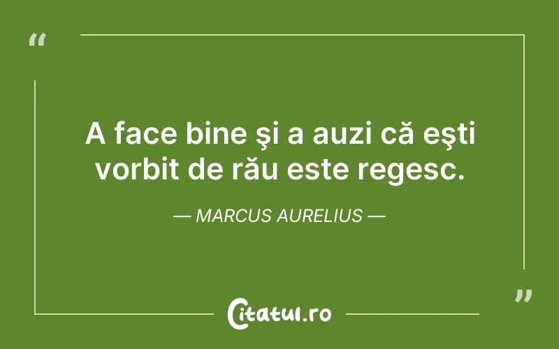 A face bine şi a auzi că eşti vorbit de rău este regesc. Marcus Aurelius