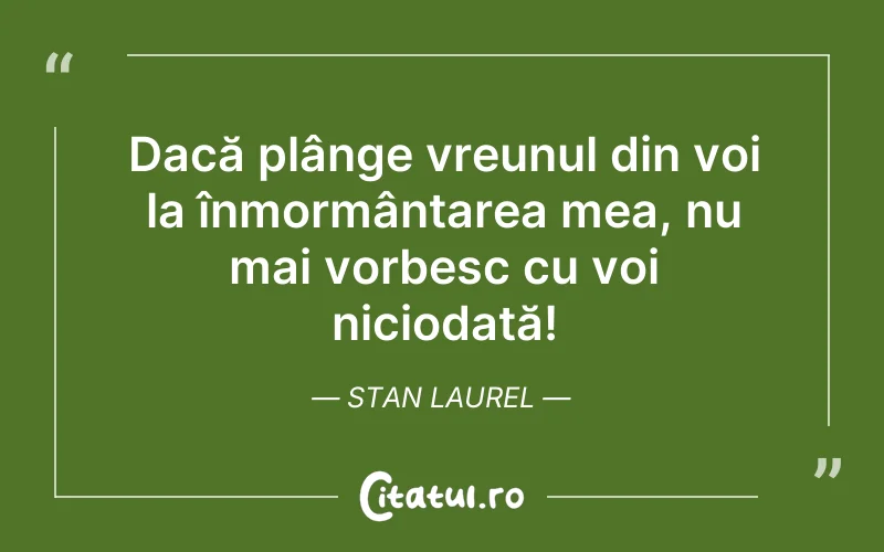 Dacă plânge vreunul din voi la înmormântarea mea, nu mai vorbesc cu voi niciodată! Stan Laurel
