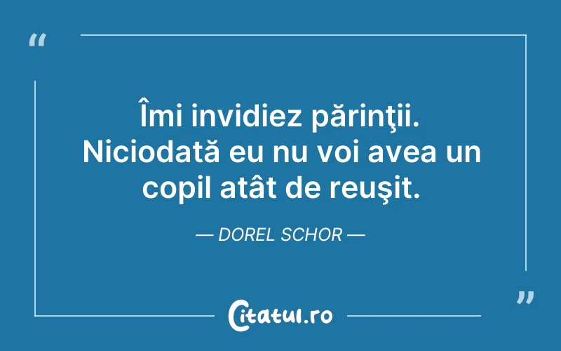 Îmi invidiez părinţii. Niciodată eu nu voi avea un copil atât de reuşit. Dorel Schor