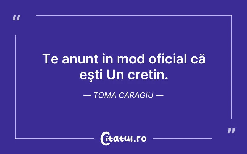 Te anunt in mod oficial că eşti Un cretin. Toma Caragiu