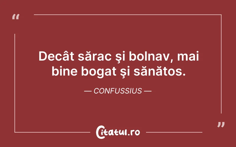 Decât sărac şi bolnav, mai bine bogat şi sănătos. Confussius