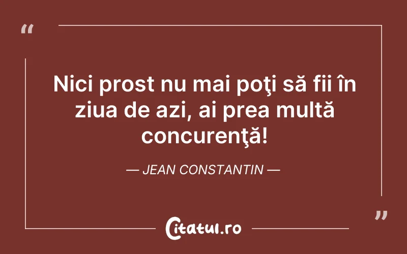 Nici prost nu mai poţi să fii în ziua de azi, ai prea multă concurenţă! Jean Constantin