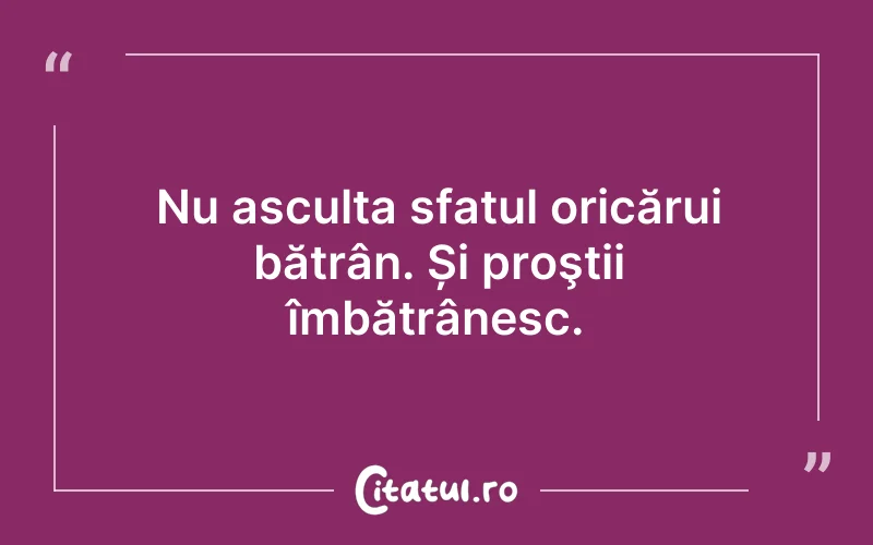Nu asculta sfatul oricărui bătrân. Și proştii îmbătrânesc.