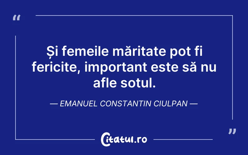 Și femeile măritate pot fi fericite, important este să nu afle soțul. Emanuel Constantin Ciulpan