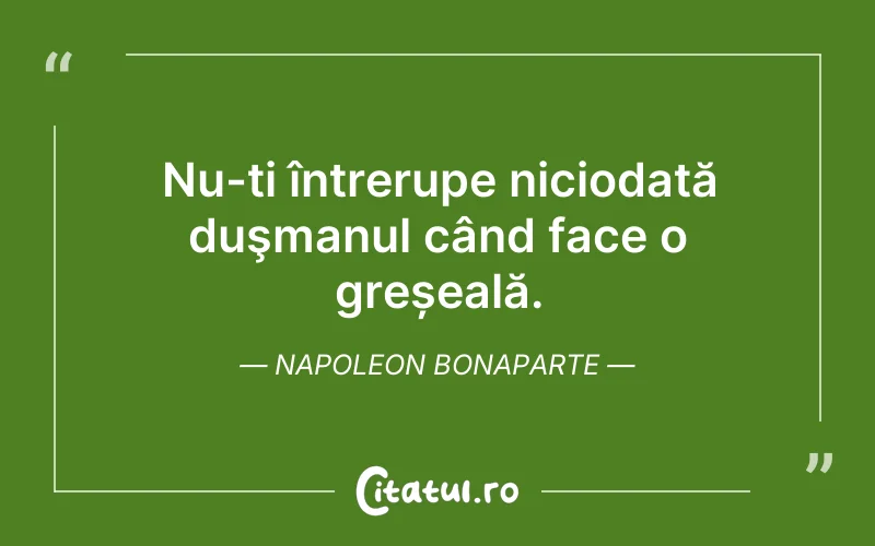 Nu-ți întrerupe niciodată duşmanul când face o greșeală. Napoleon Bonaparte