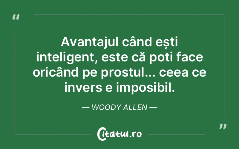 Avantajul când ești inteligent, este că poți face oricând pe prostul... ceea ce invers e imposibil. Woody Allen