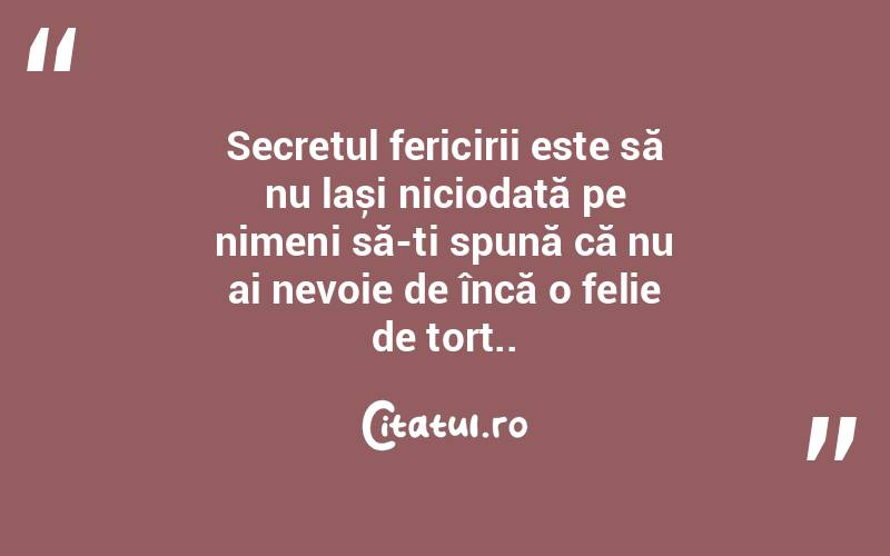 Secretul fericirii este să nu lași niciodată pe nimeni să-ți spună că nu ai nevoie de încă o felie de tort.. 