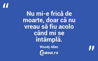 Nu mi-e frică de moarte, doar că nu vreau să fiu acolo când mi se întâmplă. Woody Allen...