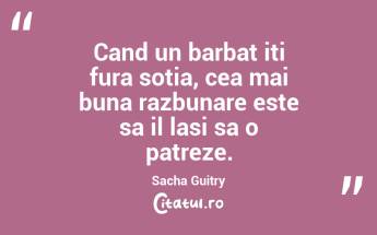 Cand un barbat iti fura sotia, cea mai buna razbunare este sa il lasi sa o patreze. Sacha Guitry...