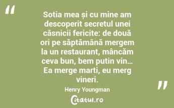 Soția mea și cu mine am descoperit secretul unei căsnicii fericite: de două ori pe săptămână mergem la un restaurant, mâncăm ceva bun, bem puțin vin… Ea merge marți, eu merg vineri. Henry Youngman...