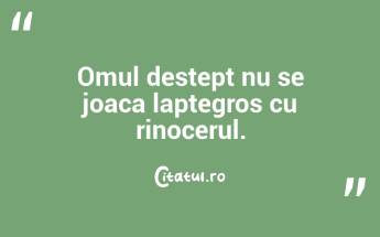 Omul destept nu se joaca laptegros cu rinocerul. ...