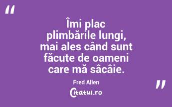 Îmi plac plimbările lungi, mai ales când sunt făcute de oameni care mă sâcâie. Fred Allen...