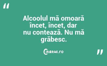 Alcoolul mă omoară încet, încet, dar nu contează. Nu mă grăbesc. ...