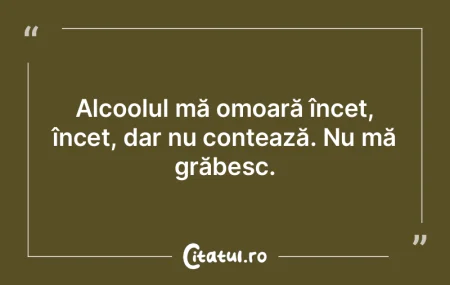 Alcoolul mă omoară încet, încet, dar...