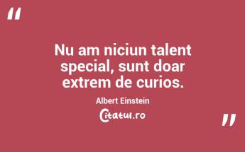Nu am niciun talent special, sunt doar extrem de curios. Albert Einstein...