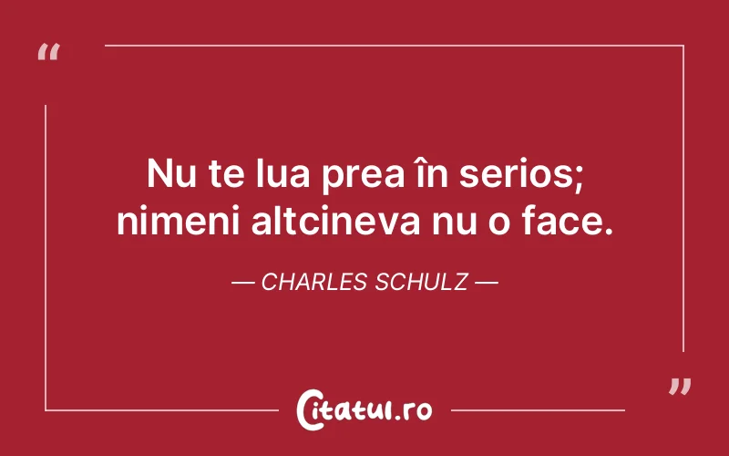 Nu te lua prea în serios; nimeni altcineva nu o face. Charles Schulz
