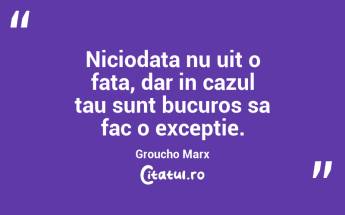 Niciodata nu uit o fata, dar in cazul tau sunt bucuros sa fac o exceptie. Groucho Marx...