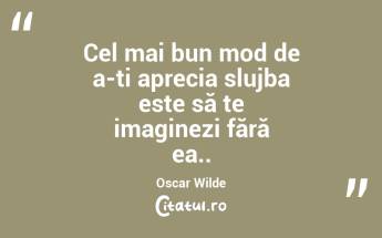 Cel mai bun mod de a-ți aprecia slujba este să te imaginezi fără ea.. Oscar Wilde...
