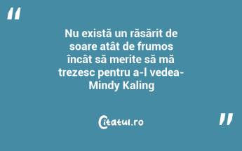 Nu există un răsărit de soare atât de frumos încât să merite să mă trezesc pentru a-l vedea- Mindy Kaling...