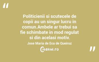 Politicienii si scutecele de copii au un singur lucru in comun.Ambele ar trebui sa fie schimbate in mod regulat si din acelasi motiv. Jose Maria de Eca de Queiroz...