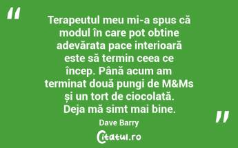 Terapeutul meu mi-a spus că modul în care pot obține adevărata pace interioară este să termin ceea ce încep. Până acum am terminat două pungi de M&Ms și un tort de ciocolată. Deja mă simt mai bine. Dave Barry...