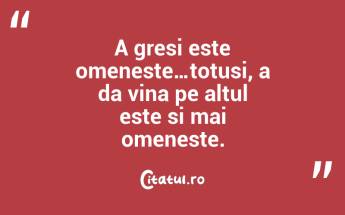 A gresi este omeneste…totusi, a da vina pe altul este si mai omeneste. ...