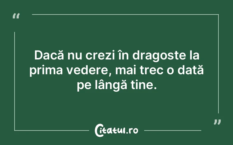 Dacă nu crezi în dragoste la prima vedere, mai trec o dată pe lângă tine. 
