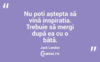 Nu poți aștepta să vină inspirația. Trebuie să mergi după ea cu o bâtă. Jack London...