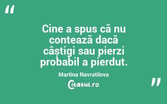 Cine a spus că nu contează dacă câștigi sau pierzi probabil a pierdut. Martina Navratilova...
