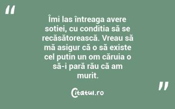 Îmi las întreaga avere soției, cu condiția să se recăsătorească. Vreau să mă asigur că o să existe cel puțin un om căruia o să-i pară rău că am murit....