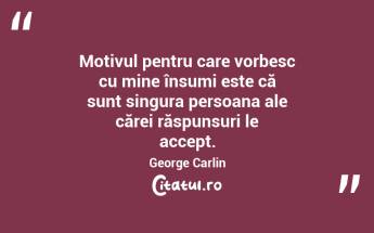 Motivul pentru care vorbesc cu mine însumi este că sunt singura persoana ale cărei răspunsuri le accept. George Carlin...