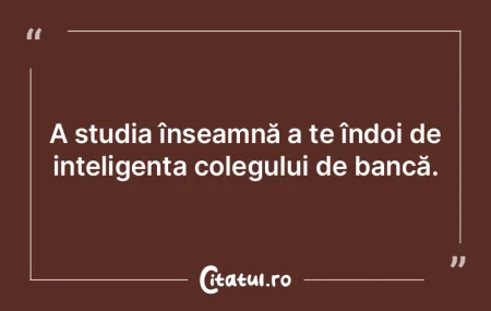 A studia înseamnă a te îndoi de intel...