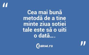 Cea mai bună metodă de a ține minte ziua soției tale este să o uiți o dată…. ...